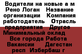 Водители на новые а/м Рено-Логан › Название организации ­ Компания-работодатель › Отрасль предприятия ­ Другое › Минимальный оклад ­ 1 - Все города Работа » Вакансии   . Дагестан респ.,Избербаш г.